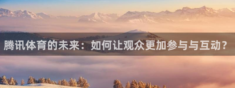 178直播nba最新版下载：腾讯体育的未来：如何让观众更加参与与互动？