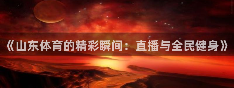 足球178直播在线观看高清：《山东体育的精彩瞬间：直播与全民健身》